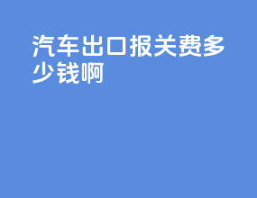 汽车出口报关费多少钱啊