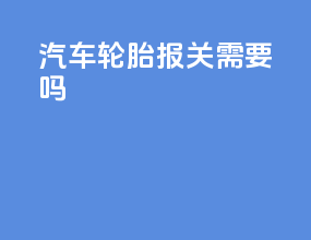 汽车轮胎报关需要3c吗