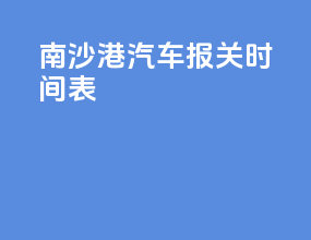 南沙港汽车报关时间表