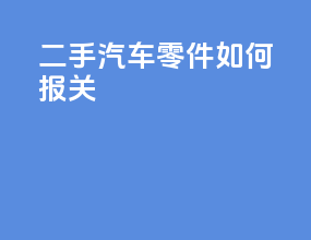 二手汽车零件如何报关