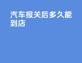 汽车报关后多久能到店