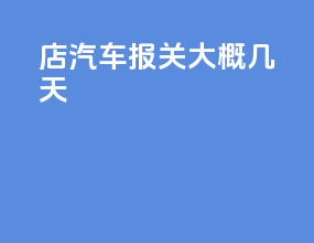 4S店汽车报关大概几天