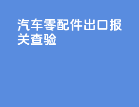 汽车零配件出口报关查验