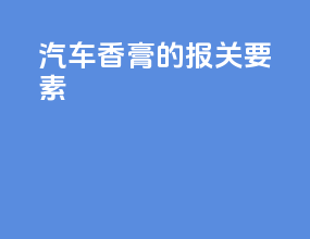 汽车香膏的报关要素