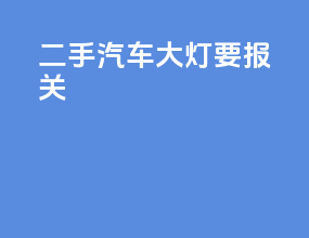二手汽车大灯要报关