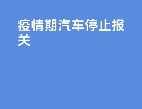 疫情期汽车停止报关