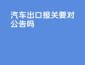 汽车出口报关要对公告吗