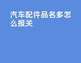汽车配件品名多怎么报关
