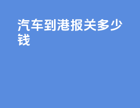汽车到港报关多少钱