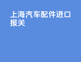上海汽车配件进口报关