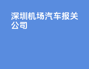 深圳机场汽车报关公司