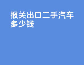 报关出口二手汽车多少钱