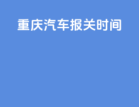 重庆汽车报关时间