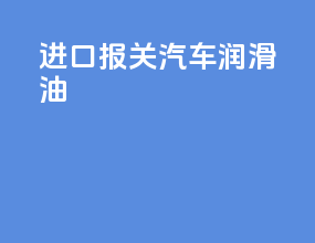 进口报关 汽车润滑油