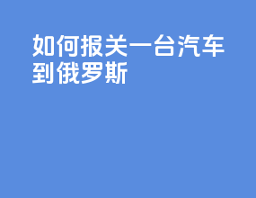 如何报关一台汽车到俄罗斯