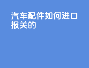 汽车配件如何进口报关的