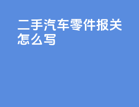 二手汽车零件报关怎么写
