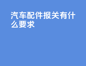 汽车配件报关有什么要求