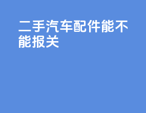 二手汽车配件能不能报关
