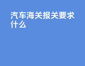 汽车海关报关要求什么