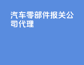 汽车零部件报关公司代理
