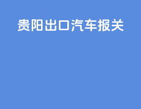 贵阳出口汽车报关