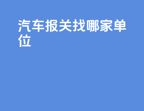 汽车报关找哪家单位
