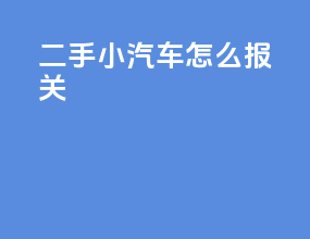 二手小汽车怎么报关