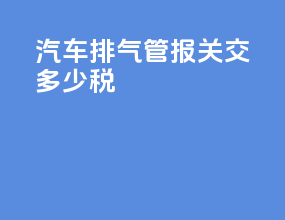 汽车排气管报关交多少税