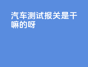 汽车测试报关是干嘛的呀