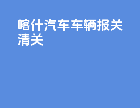 喀什汽车车辆报关清关