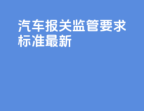 汽车报关监管要求标准最新
