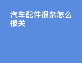 汽车配件很杂怎么报关