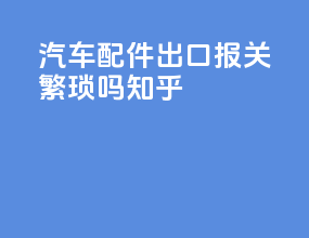 汽车配件出口报关繁琐吗知乎