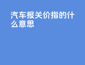 汽车报关价指的什么意思
