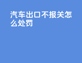 汽车出口不报关怎么处罚