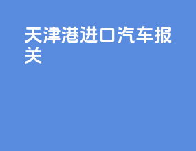 天津港进口汽车报关