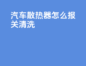 汽车散热器怎么报关清洗