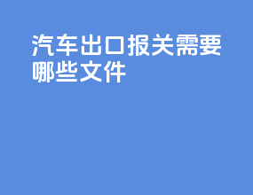 汽车出口报关需要哪些文件