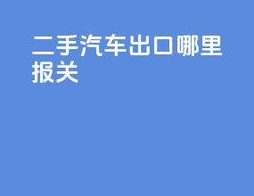 二手汽车出口哪里报关