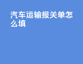 汽车运输报关单怎么填