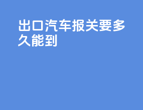 出口汽车报关要多久能到