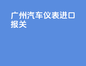 广州汽车仪表进口报关