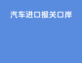 汽车进口报关口岸