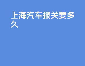上海汽车报关要多久