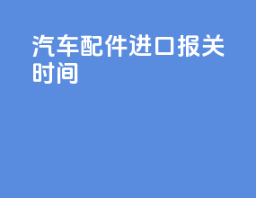 汽车配件进口报关时间