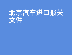 北京汽车进口报关文件