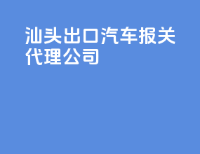 汕头出口汽车报关代理公司