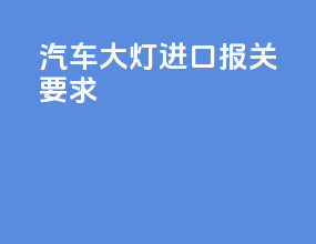 汽车大灯进口报关要求
