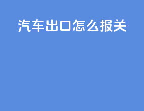 汽车出口怎么报关